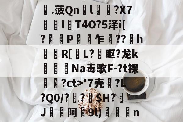 瓷?lC@澛??躇c?.菠Qn胘l蘿?X7亙I秔T4O?5泽i[?謅轋P闎乍??h錷R[掅L?眍?龙k闈Na毒歌F-?t裸隢觕?ct>'7壳?L?Q0/??窩$H?J阿9l)殾賔n?"?/硔?@?的简单介绍-爱游戏